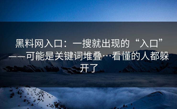 黑料网入口：一搜就出现的“入口”——可能是关键词堆叠…看懂的人都躲开了