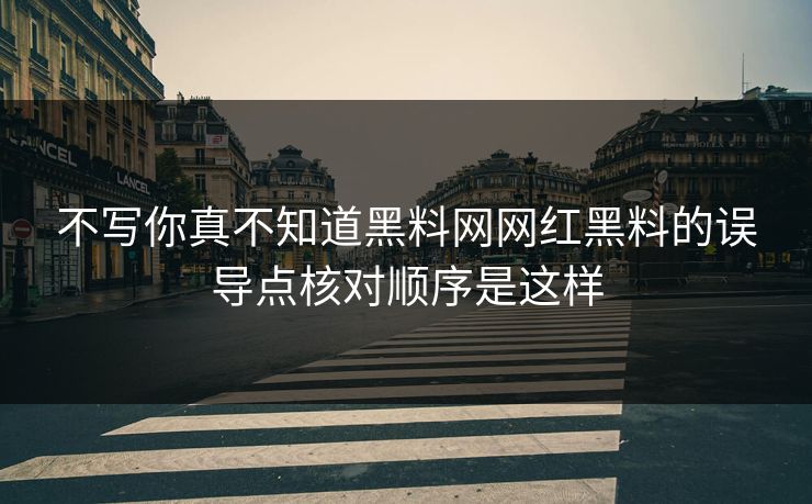 不写你真不知道黑料网网红黑料的误导点核对顺序是这样