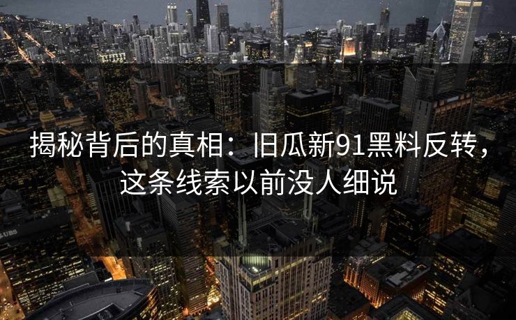 揭秘背后的真相:旧瓜新91黑料反转,这条线索以前没人细说 揭秘背后的真相:旧瓜新91黑料反转,这条线索以前没人细说