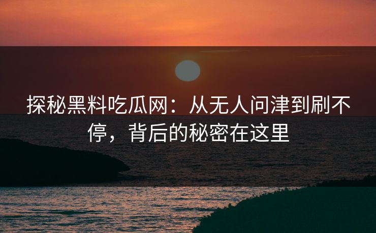 探秘黑料吃瓜网:从无人问津到刷不停,背后的秘密在这里 探秘黑料吃瓜网:从无人问津到刷不停,背后的秘密在这里