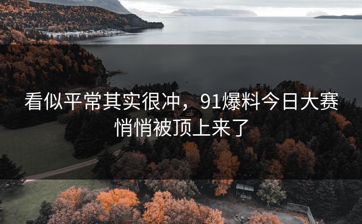 看似平常其实很冲,91爆料今日大赛悄悄被顶上来了 看似平常其实很冲,91爆料今日大赛悄悄被顶上来了