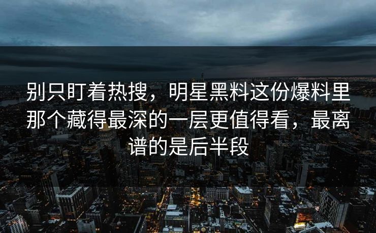别只盯着热搜，明星黑料这份爆料里那个藏得最深的一层更值得看，最离谱的是后半段