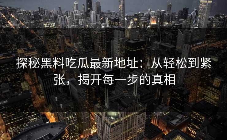 探秘黑料吃瓜最新地址：从轻松到紧张，揭开每一步的真相