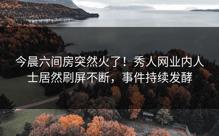 今晨六间房突然火了！秀人网业内人士居然刷屏不断，事件持续发酵