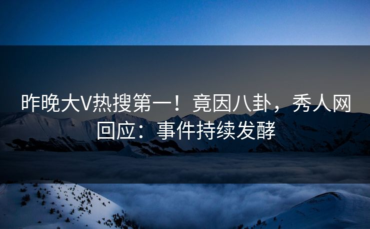 昨晚大V热搜第一！竟因八卦，秀人网回应：事件持续发酵