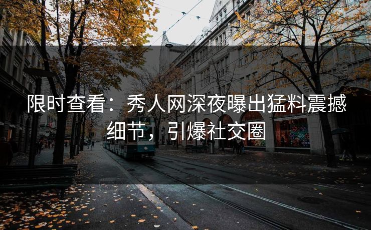 限时查看：秀人网深夜曝出猛料震撼细节，引爆社交圈