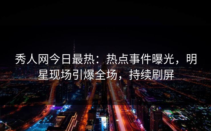 秀人网今日最热：热点事件曝光，明星现场引爆全场，持续刷屏