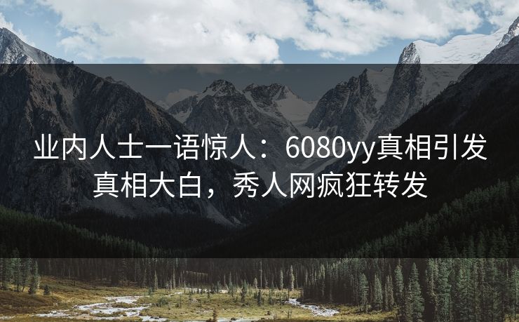 业内人士一语惊人：6080yy真相引发真相大白，秀人网疯狂转发