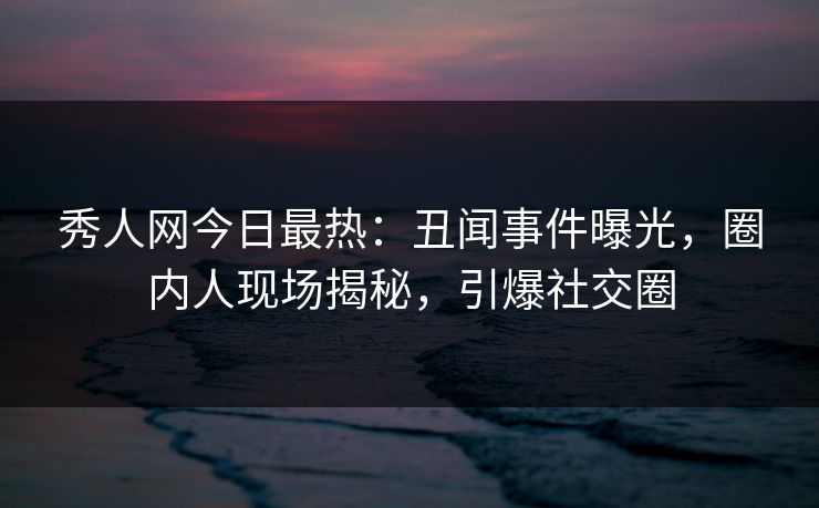 秀人网今日最热：丑闻事件曝光，圈内人现场揭秘，引爆社交圈