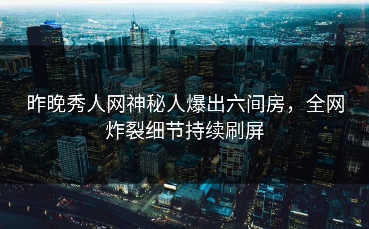 昨晚秀人网神秘人爆出六间房，全网炸裂细节持续刷屏