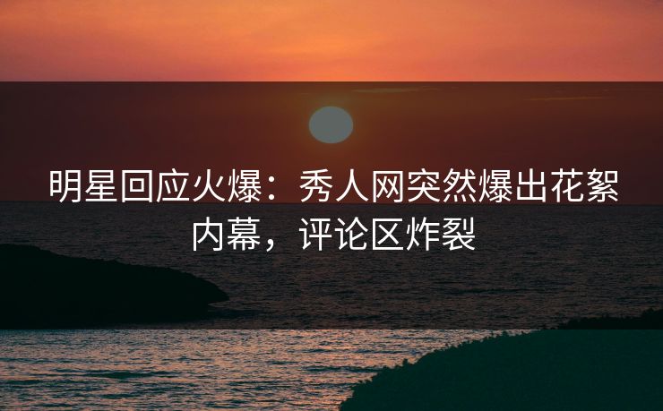 明星回应火爆：秀人网突然爆出花絮内幕，评论区炸裂