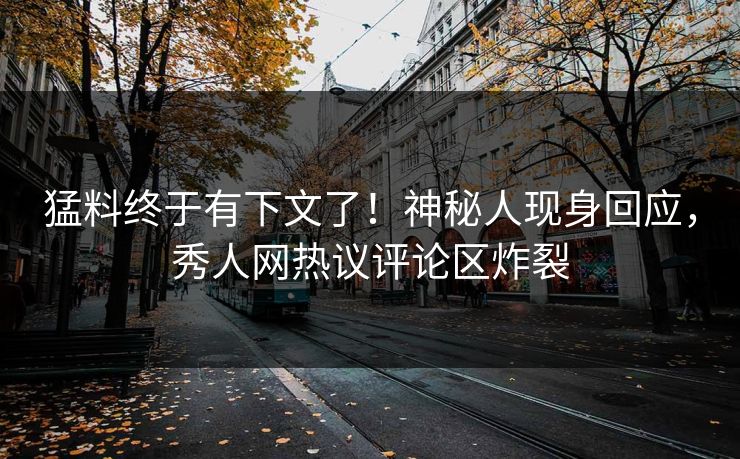 猛料终于有下文了！神秘人现身回应，秀人网热议评论区炸裂