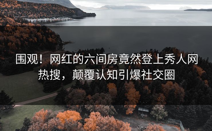 围观！网红的六间房竟然登上秀人网热搜，颠覆认知引爆社交圈