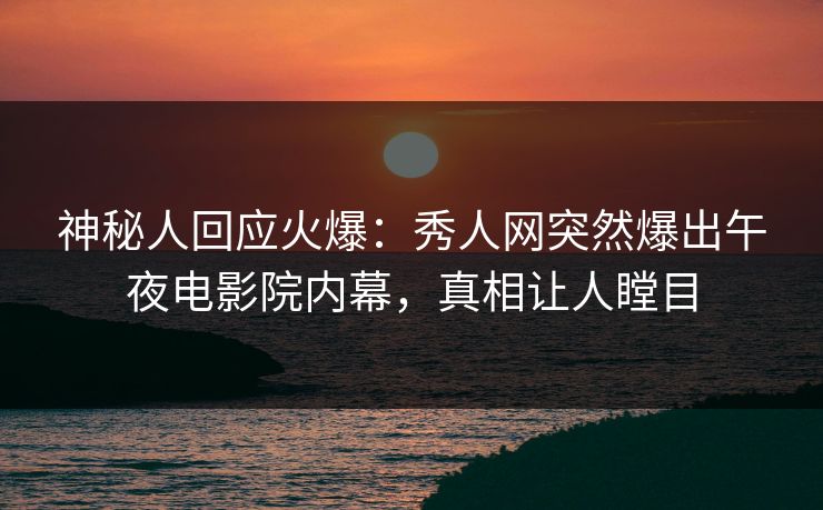 神秘人回应火爆：秀人网突然爆出午夜电影院内幕，真相让人瞠目