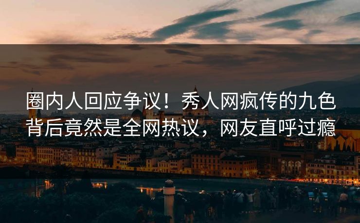 圈内人回应争议！秀人网疯传的九色背后竟然是全网热议，网友直呼过瘾