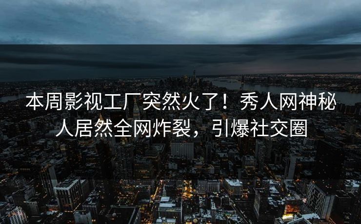 本周影视工厂突然火了！秀人网神秘人居然全网炸裂，引爆社交圈