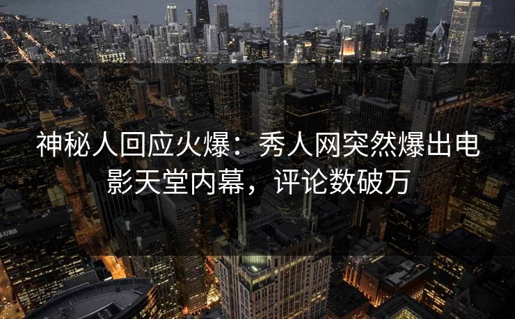 神秘人回应火爆：秀人网突然爆出电影天堂内幕，评论数破万
