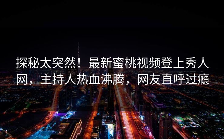 探秘太突然！最新蜜桃视频登上秀人网，主持人热血沸腾，网友直呼过瘾