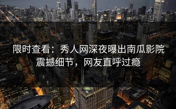 限时查看：秀人网深夜曝出南瓜影院震撼细节，网友直呼过瘾