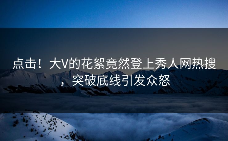 点击！大V的花絮竟然登上秀人网热搜，突破底线引发众怒