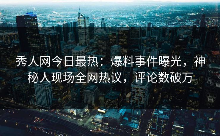 秀人网今日最热：爆料事件曝光，神秘人现场全网热议，评论数破万