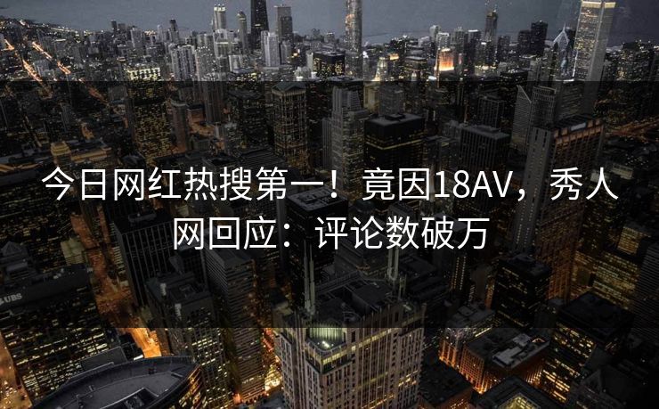 今日网红热搜第一！竟因18AV，秀人网回应：评论数破万