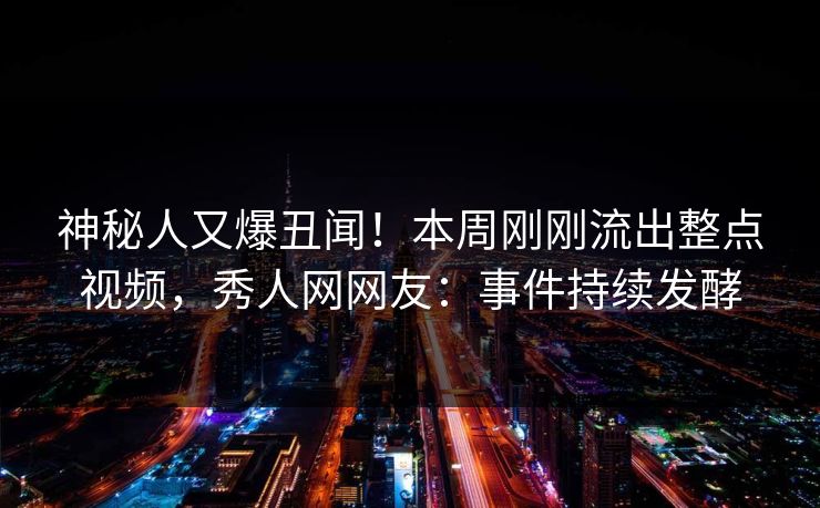 神秘人又爆丑闻！本周刚刚流出整点视频，秀人网网友：事件持续发酵