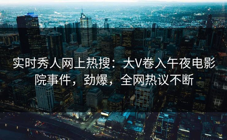 实时秀人网上热搜：大V卷入午夜电影院事件，劲爆，全网热议不断