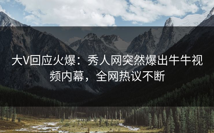 大V回应火爆：秀人网突然爆出牛牛视频内幕，全网热议不断