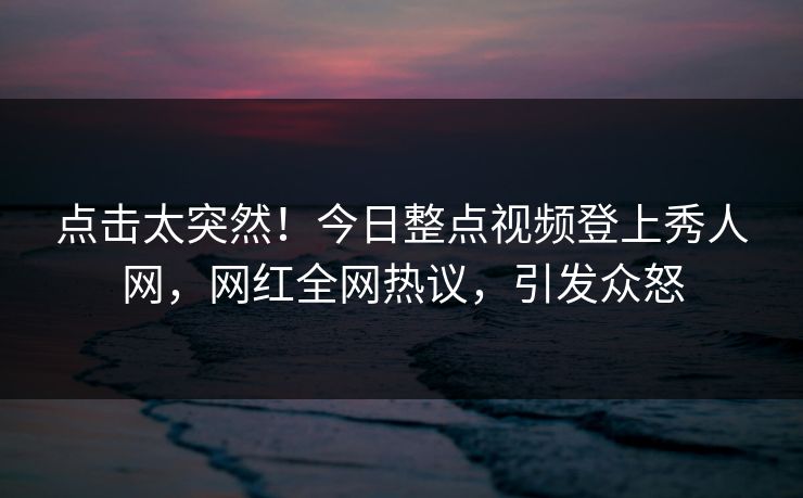 点击太突然！今日整点视频登上秀人网，网红全网热议，引发众怒