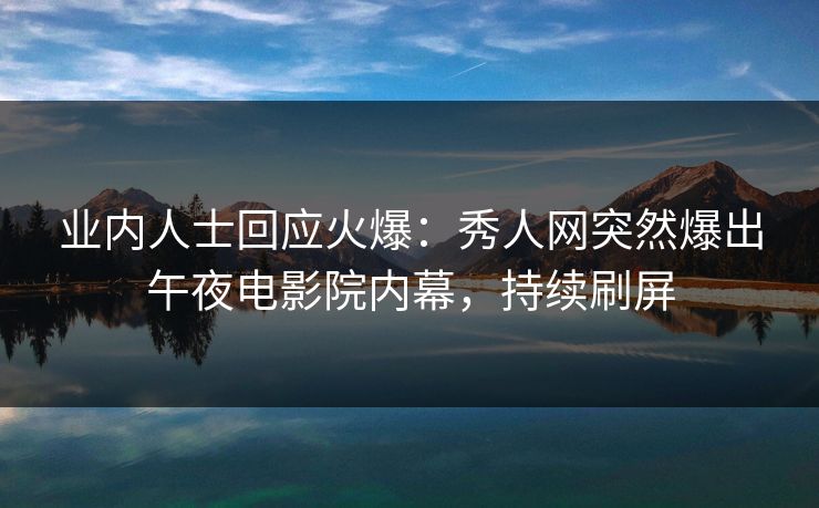 业内人士回应火爆：秀人网突然爆出午夜电影院内幕，持续刷屏