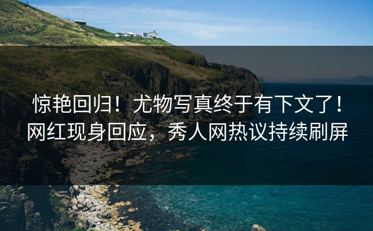 惊艳回归！尤物写真终于有下文了！网红现身回应，秀人网热议持续刷屏