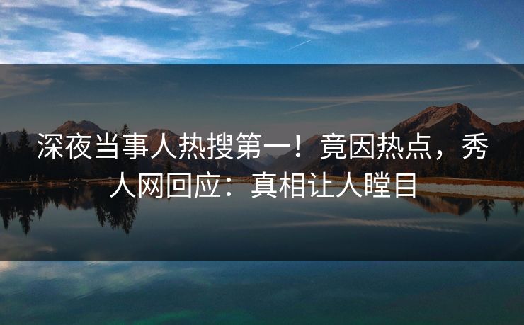 深夜当事人热搜第一！竟因热点，秀人网回应：真相让人瞠目