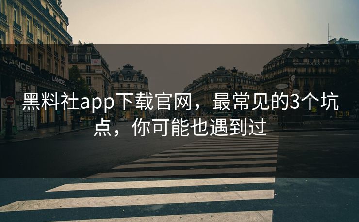 黑料社app下载官网，最常见的3个坑点，你可能也遇到过