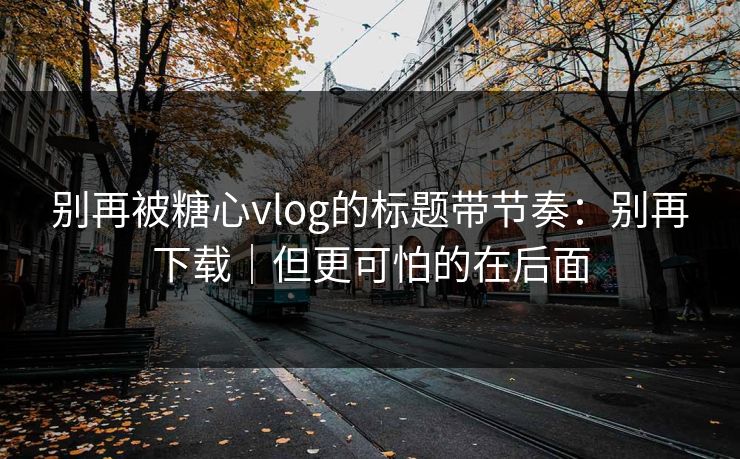别再被糖心vlog的标题带节奏：别再下载｜但更可怕的在后面