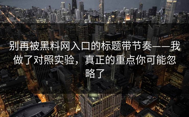 别再被黑料网入口的标题带节奏——我做了对照实验，真正的重点你可能忽略了