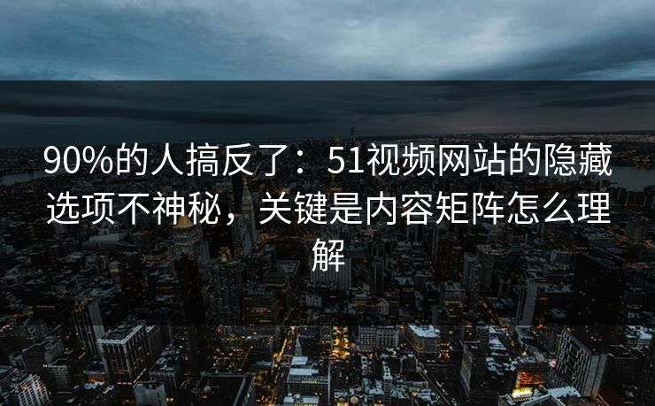 90%的人搞反了:51视频网站的隐藏选项不神秘,关键是内容矩阵怎么理解 90%的人搞反了:51视频网站的隐藏选项不神秘,关键是内容矩阵怎么理解