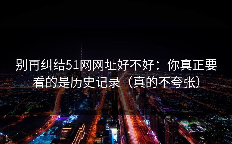 别再纠结51网网址好不好：你真正要看的是历史记录（真的不夸张）