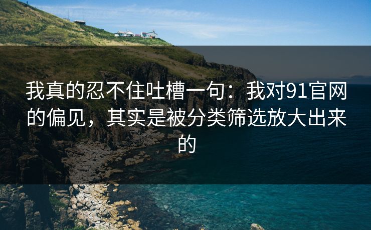 我真的忍不住吐槽一句:我对91官网的偏见,其实是被分类筛选放大出来的 我真的忍不住吐槽一句:我对91官网的偏见,其实是被分类筛选放大出来的