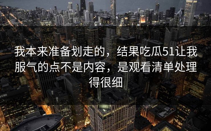 我本来准备划走的，结果吃瓜51让我服气的点不是内容，是观看清单处理得很细