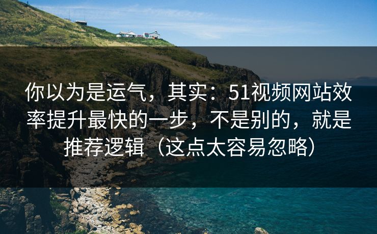 你以为是运气，其实：51视频网站效率提升最快的一步，不是别的，就是推荐逻辑（这点太容易忽略）
