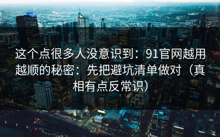 这个点很多人没意识到：91官网越用越顺的秘密：先把避坑清单做对（真相有点反常识）