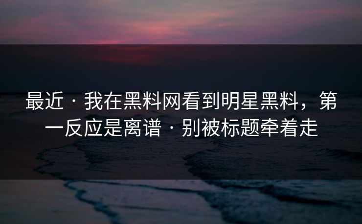 最近 · 我在黑料网看到明星黑料，第一反应是离谱 · 别被标题牵着走